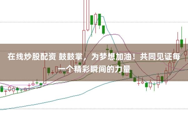 在线炒股配资 鼓鼓掌，为梦想加油！共同见证每一个精彩瞬间的力量