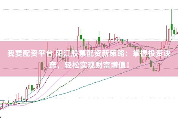 我要配资平台 阳江股票配资新策略：掌握投资诀窍，轻松实现财富增值！