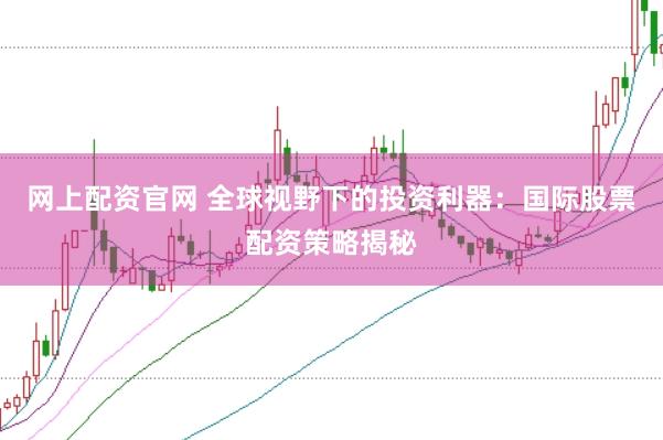 网上配资官网 全球视野下的投资利器：国际股票配资策略揭秘