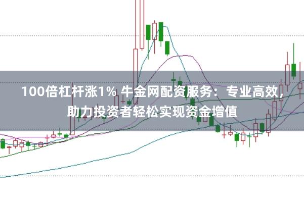 100倍杠杆涨1% 牛金网配资服务：专业高效，助力投资者轻松实现资金增值