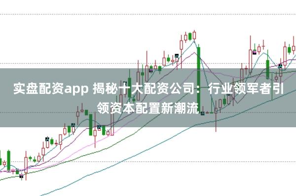 实盘配资app 揭秘十大配资公司：行业领军者引领资本配置新潮流