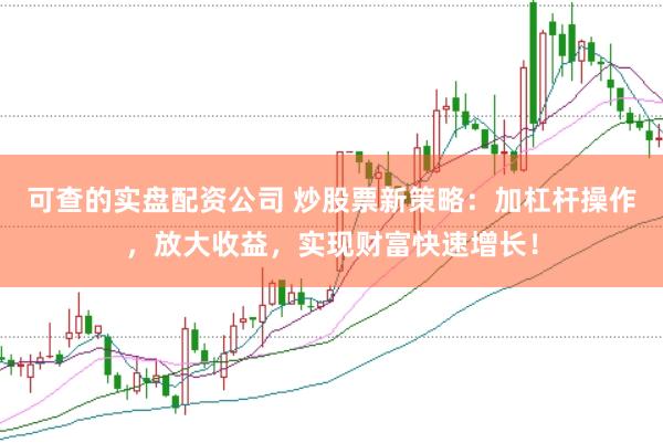 可查的实盘配资公司 炒股票新策略：加杠杆操作，放大收益，实现财富快速增长！