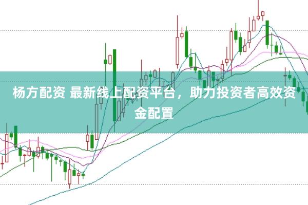 杨方配资 最新线上配资平台，助力投资者高效资金配置