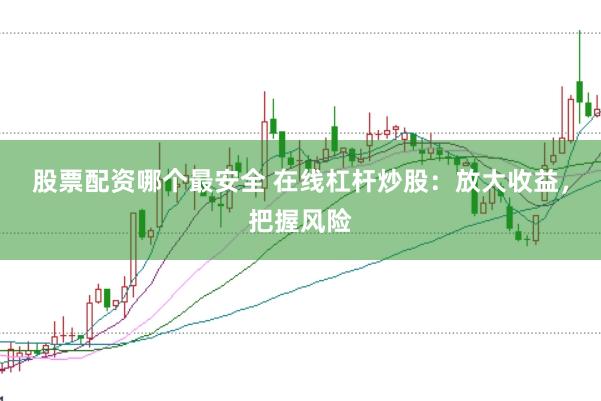 股票配资哪个最安全 在线杠杆炒股：放大收益，把握风险