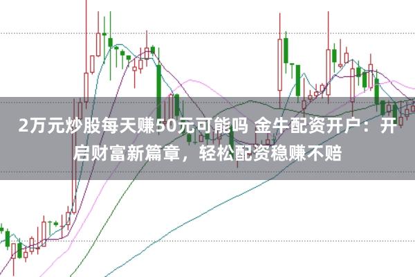 2万元炒股每天赚50元可能吗 金牛配资开户：开启财富新篇章，轻松配资稳赚不赔