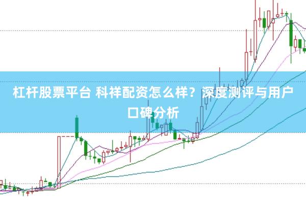 杠杆股票平台 科祥配资怎么样？深度测评与用户口碑分析