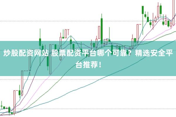 炒股配资网站 股票配资平台哪个可靠？精选安全平台推荐！