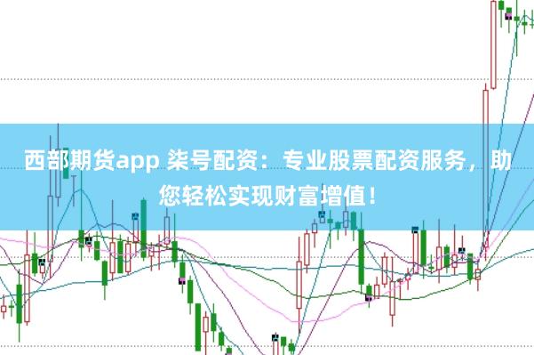 西部期货app 柒号配资：专业股票配资服务，助您轻松实现财富增值！