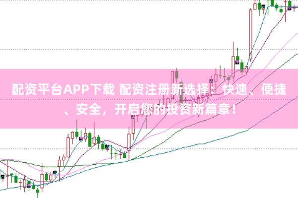 配资平台APP下载 配资注册新选择：快速、便捷、安全，开启您的投资新篇章！