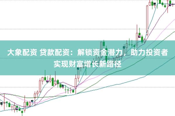 大象配资 贷款配资：解锁资金潜力，助力投资者实现财富增长新路径