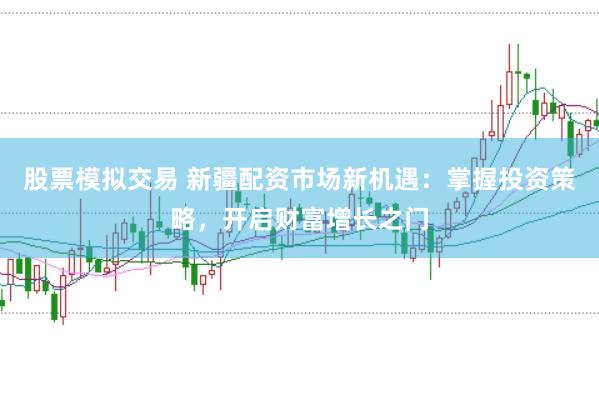 股票模拟交易 新疆配资市场新机遇：掌握投资策略，开启财富增长之门