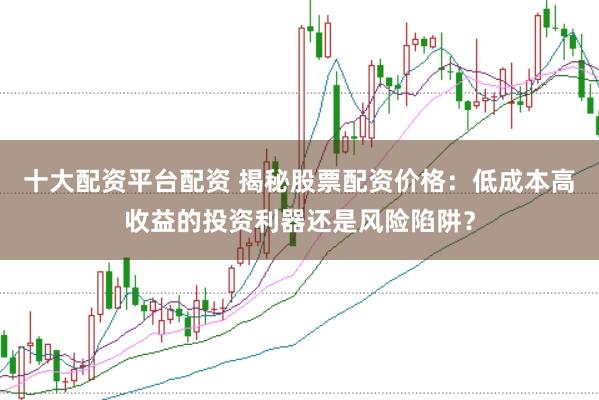 十大配资平台配资 揭秘股票配资价格：低成本高收益的投资利器还是风险陷阱？