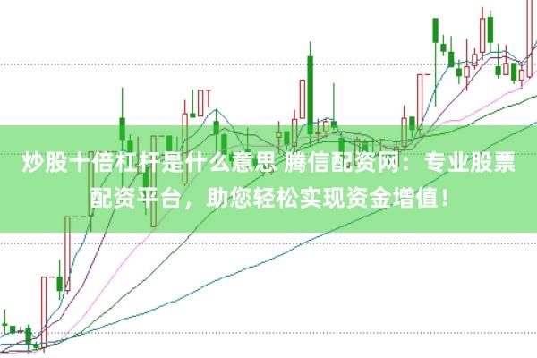 炒股十倍杠杆是什么意思 腾信配资网：专业股票配资平台，助您轻松实现资金增值！