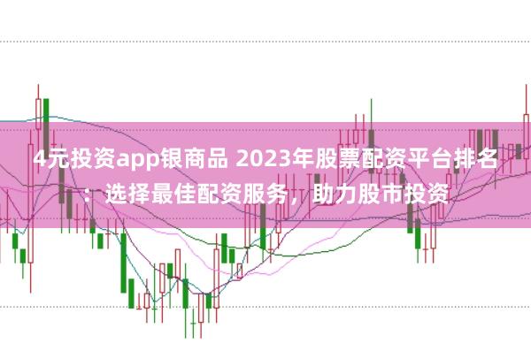 4元投资app银商品 2023年股票配资平台排名：选择最佳配资服务，助力股市投资