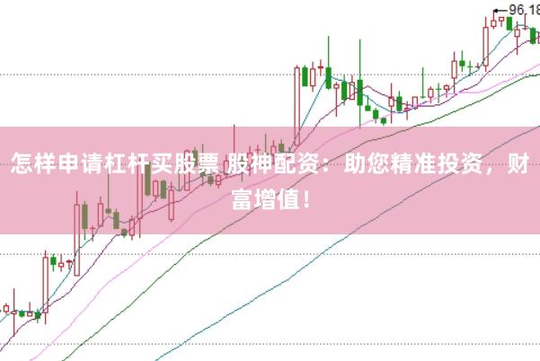 怎样申请杠杆买股票 股神配资：助您精准投资，财富增值！