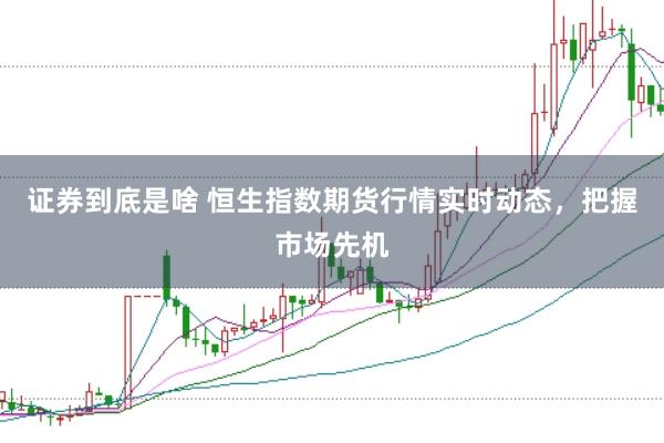 证券到底是啥 恒生指数期货行情实时动态，把握市场先机