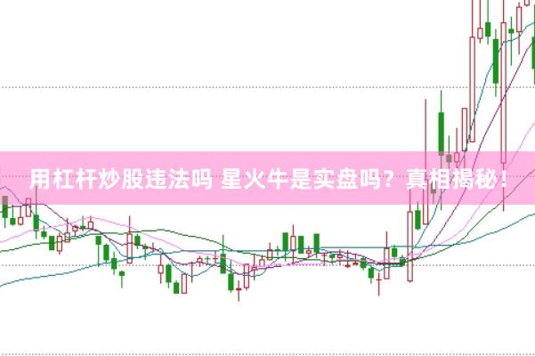 用杠杆炒股违法吗 星火牛是实盘吗？真相揭秘！