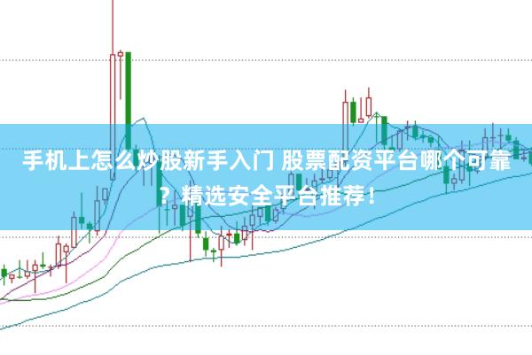 手机上怎么炒股新手入门 股票配资平台哪个可靠？精选安全平台推荐！