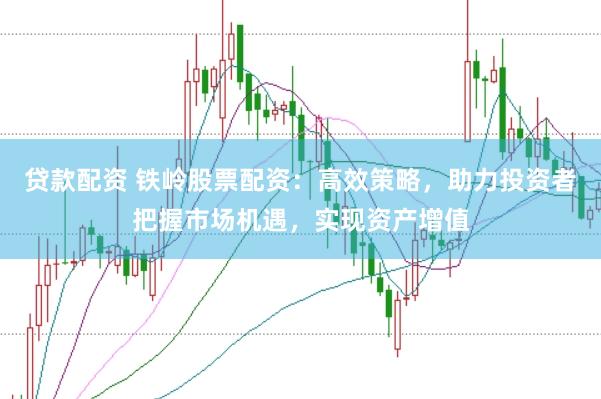 贷款配资 铁岭股票配资：高效策略，助力投资者把握市场机遇，实现资产增值