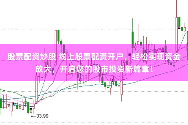 股票配资炒股 线上股票配资开户，轻松实现资金放大，开启您的股市投资新篇章！
