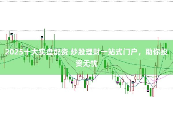 2025十大实盘配资 炒股理财一站式门户，助你投资无忧
