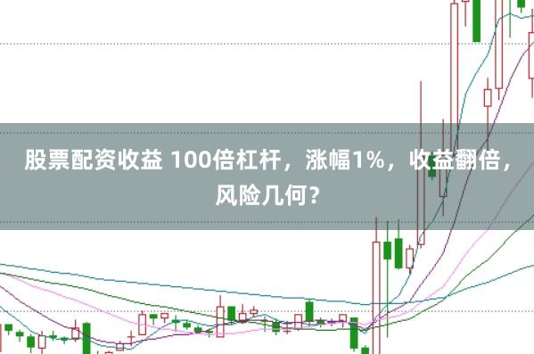 股票配资收益 100倍杠杆，涨幅1%，收益翻倍，风险几何？