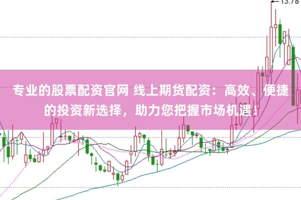 专业的股票配资官网 线上期货配资：高效、便捷的投资新选择，助力您把握市场机遇！