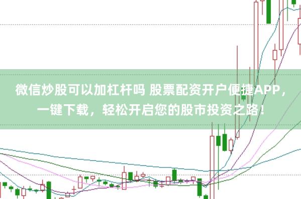 微信炒股可以加杠杆吗 股票配资开户便捷APP，一键下载，轻松开启您的股市投资之路！