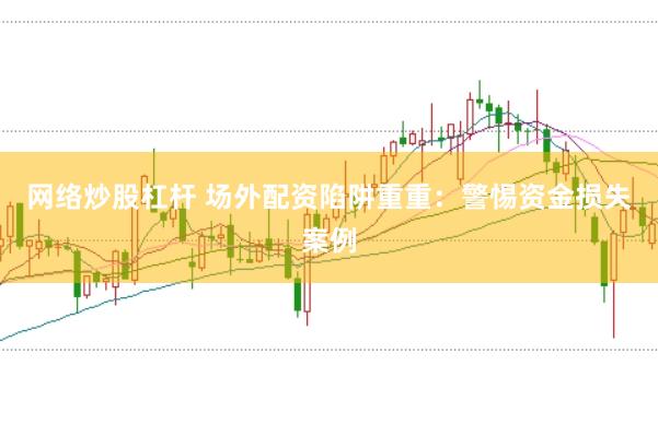 网络炒股杠杆 场外配资陷阱重重：警惕资金损失案例