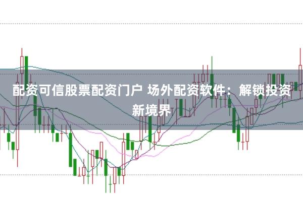 配资可信股票配资门户 场外配资软件：解锁投资新境界