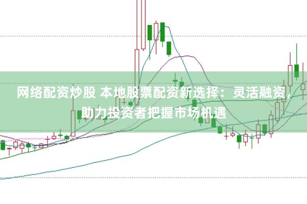 网络配资炒股 本地股票配资新选择：灵活融资，助力投资者把握市场机遇
