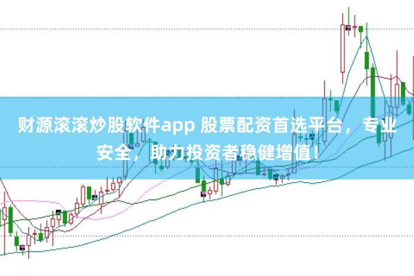 财源滚滚炒股软件app 股票配资首选平台，专业安全，助力投资者稳健增值！