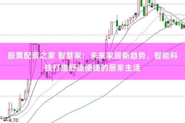 股票配资之家 智慧家：未来家居新趋势，智能科技打造舒适便捷的居家生活