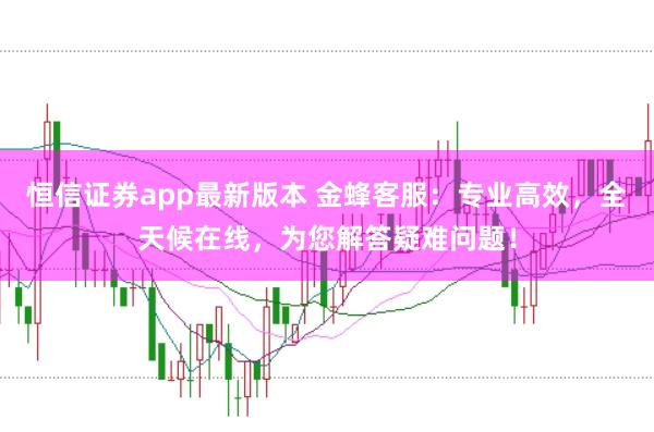 恒信证券app最新版本 金蜂客服:专业高效,全天候在线,为您解答疑难问题!