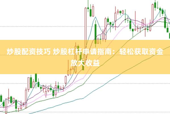 炒股配资技巧 炒股杠杆申请指南：轻松获取资金放大收益