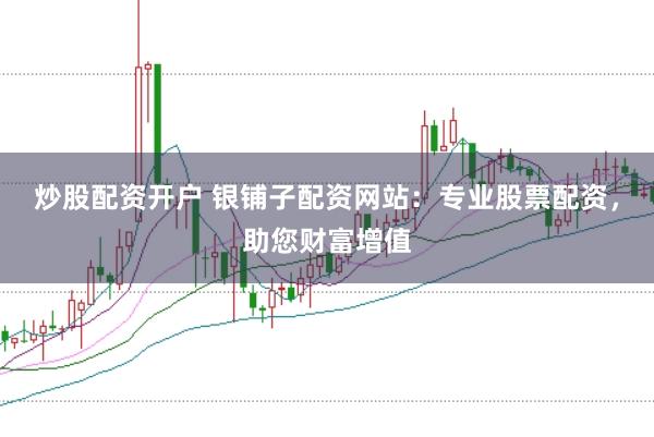 炒股配资开户 银铺子配资网站：专业股票配资，助您财富增值