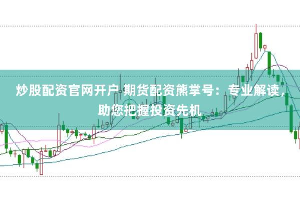 炒股配资官网开户 期货配资熊掌号：专业解读，助您把握投资先机