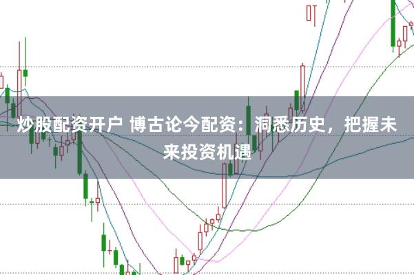 炒股配资开户 博古论今配资：洞悉历史，把握未来投资机遇