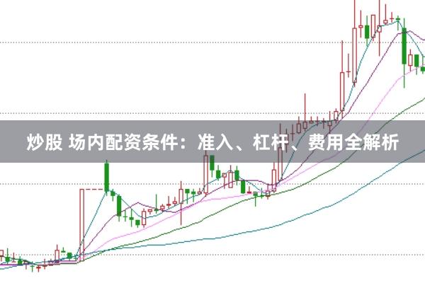 炒股 场内配资条件：准入、杠杆、费用全解析