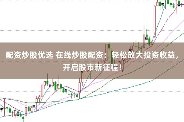 配资炒股优选 在线炒股配资：轻松放大投资收益，开启股市新征程！