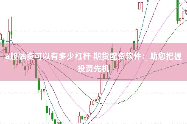 a股融资可以有多少杠杆 期货配资软件:助您把握投资先机