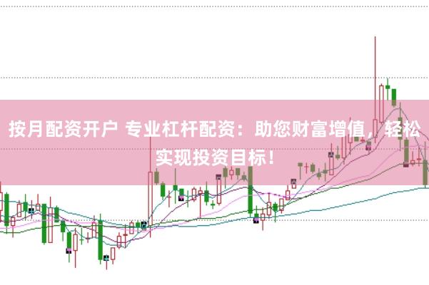 按月配资开户 专业杠杆配资：助您财富增值，轻松实现投资目标！