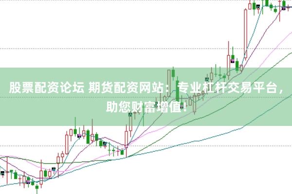 股票配资论坛 期货配资网站：专业杠杆交易平台，助您财富增值！