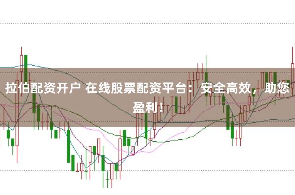 拉伯配资开户 在线股票配资平台：安全高效，助您盈利！