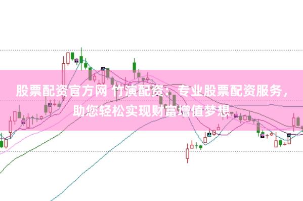 股票配资官方网 竹演配资:专业股票配资服务,助您轻松实现财富增值梦想