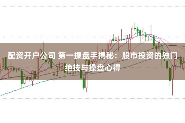 配资开户公司 第一操盘手揭秘:股市投资的独门绝技与操盘心得