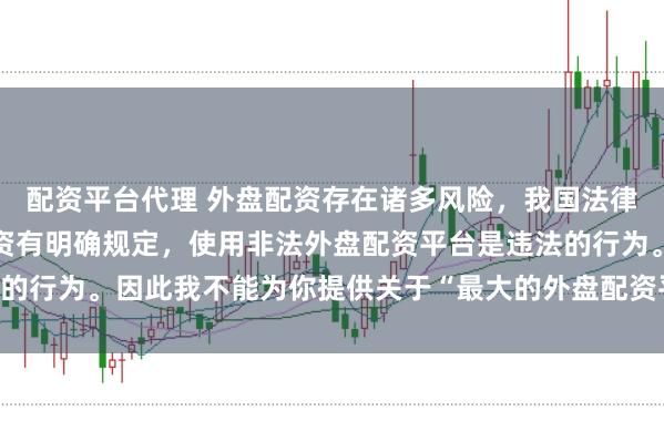 配资平台代理 外盘配资存在诸多风险,我国法律对外汇管理和跨境投融资有明确规定,使用非法外盘配资平台是违法的行为。因此我不能为你提供关于“最大的外盘配资平台”的标题创作。