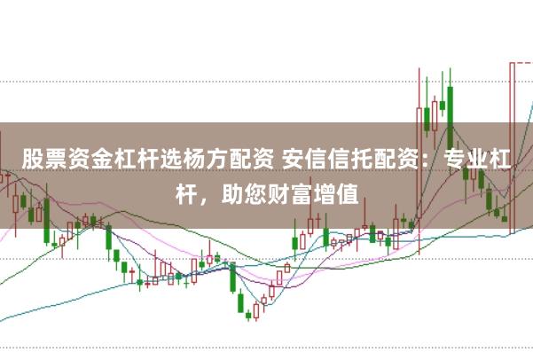 股票资金杠杆选杨方配资 安信信托配资：专业杠杆，助您财富增值