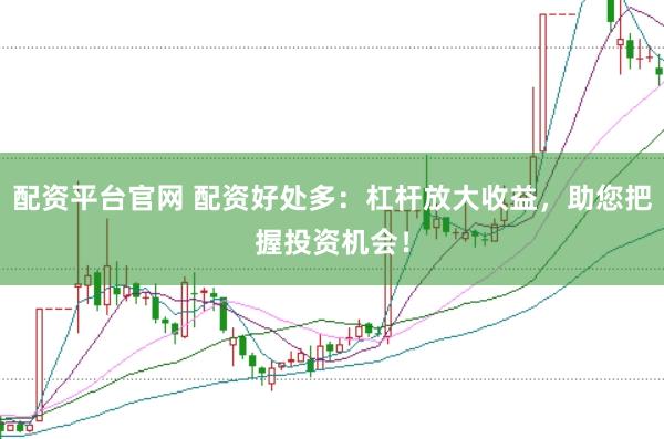 配资平台官网 配资好处多：杠杆放大收益，助您把握投资机会！