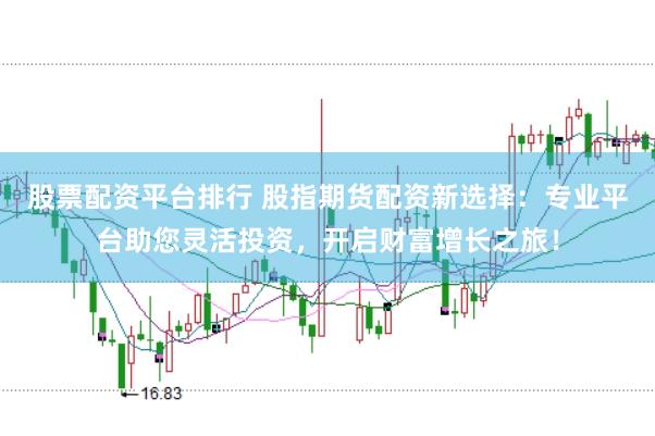 股票配资平台排行 股指期货配资新选择:专业平台助您灵活投资,开启财富增长之旅!